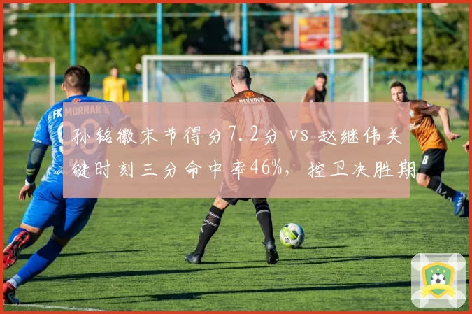 孙铭徽末节得分7.2分 vs 赵继伟关键时刻三分命中率46%，控卫决胜期表现谁更硬？