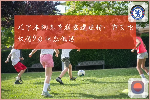 辽宁本钢末节崩盘遭逆转，郭艾伦仅得9分状态低迷