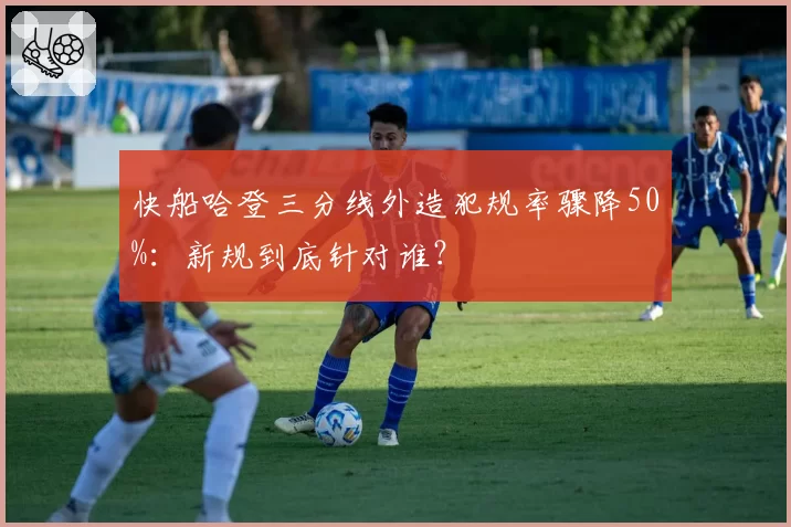 快船哈登三分线外造犯规率骤降50%：新规到底针对谁？