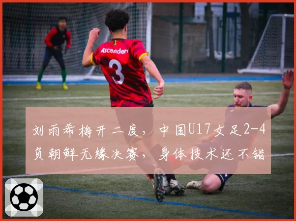 刘雨希梅开二度，中国U17女足2-4负朝鲜无缘决赛，身体技术还不错