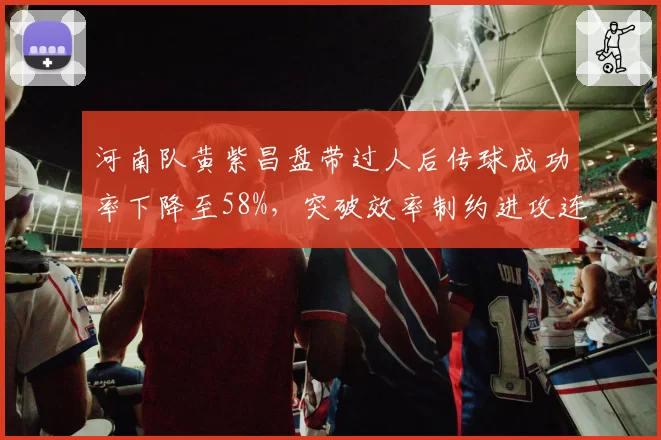 河南队黄紫昌盘带过人后传球成功率下降至58%,突破效率制约进攻连贯性