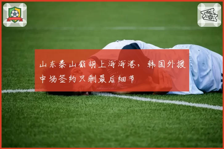 山东泰山截胡上海海港，韩国外援中场签约只剩最后细节