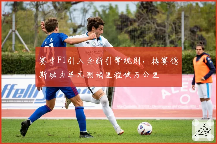 赛季F1引入全新引擎规则，梅赛德斯动力单元测试里程破万公里