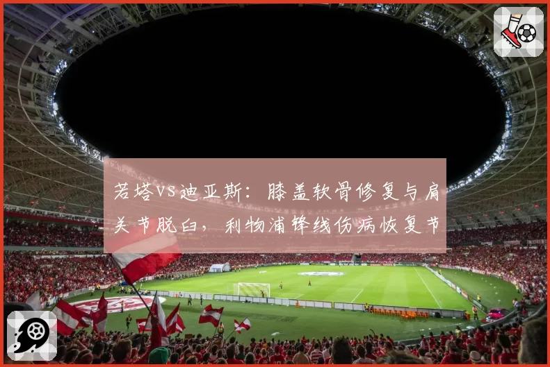 若塔vs迪亚斯：膝盖软骨修复与肩关节脱臼，利物浦锋线伤病恢复节奏天壤之别