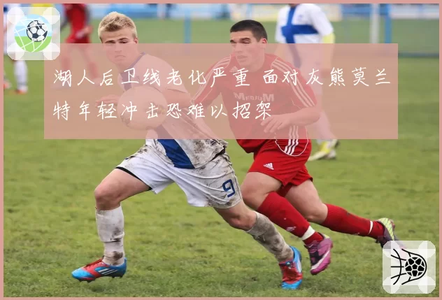 湖人后卫线老化严重 面对灰熊莫兰特年轻冲击恐难以招架