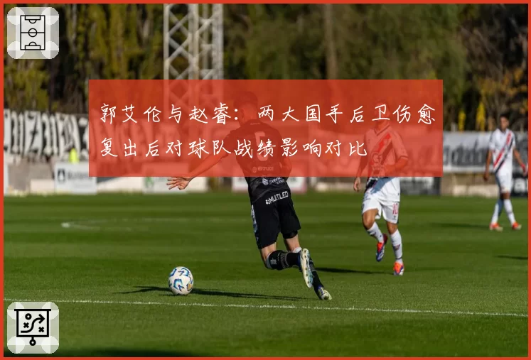 郭艾伦与赵睿：两大国手后卫伤愈复出后对球队战绩影响对比