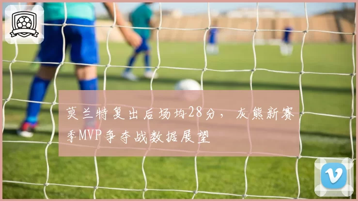 莫兰特复出后场均28分，灰熊新赛季MVP争夺战数据展望