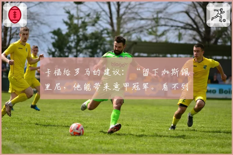 卡福给罗马的建议：“留下加斯佩里尼，他能带来意甲冠军。看不到意大利进世界杯太遗憾”