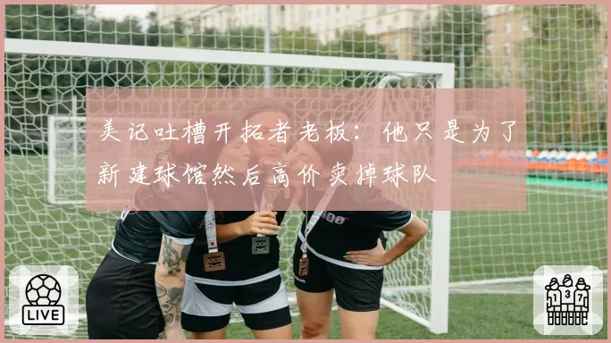 美记吐槽开拓者老板：他只是为了新建球馆然后高价卖掉球队