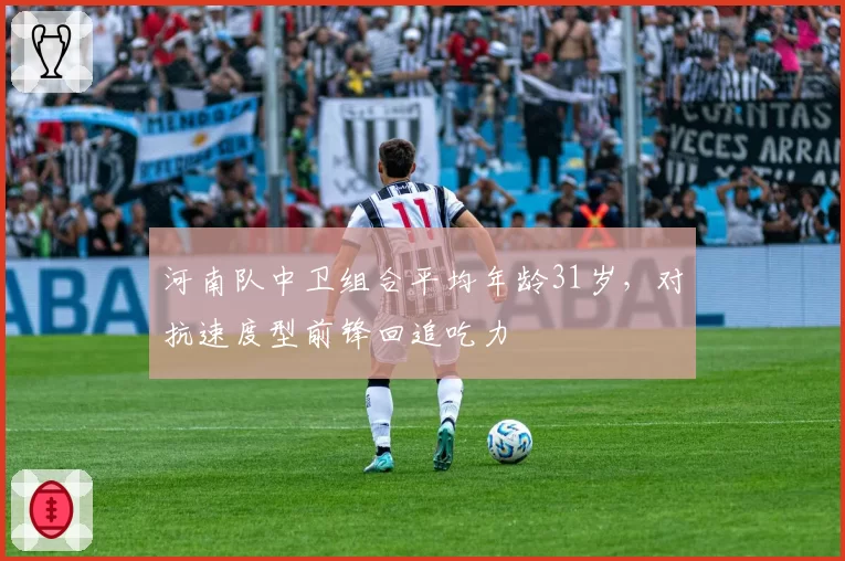 河南队中卫组合平均年龄31岁，对抗速度型前锋回追吃力