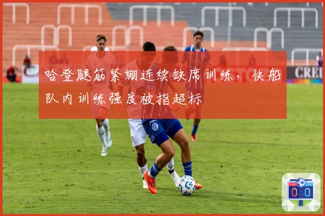 哈登腿筋紧绷连续缺席训练，快船队内训练强度被指超标