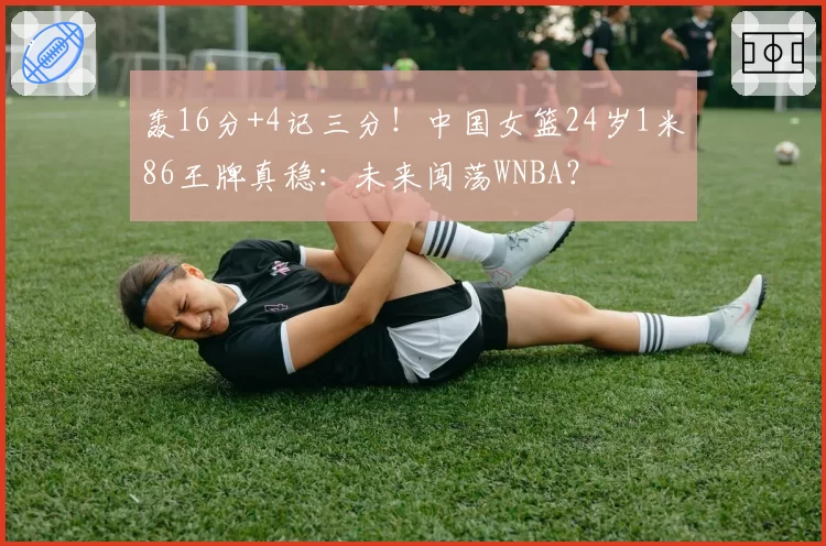 轰16分+4记三分!中国女篮24岁1米86王牌真稳:未来闯荡WNBA?