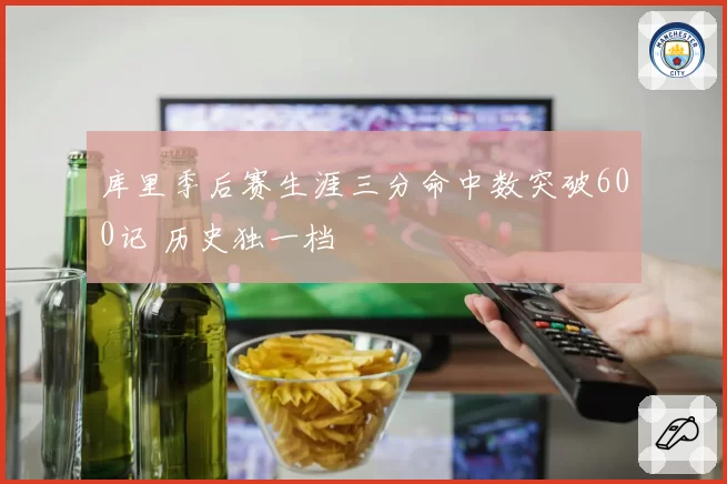 库里季后赛生涯三分命中数突破600记 历史独一档