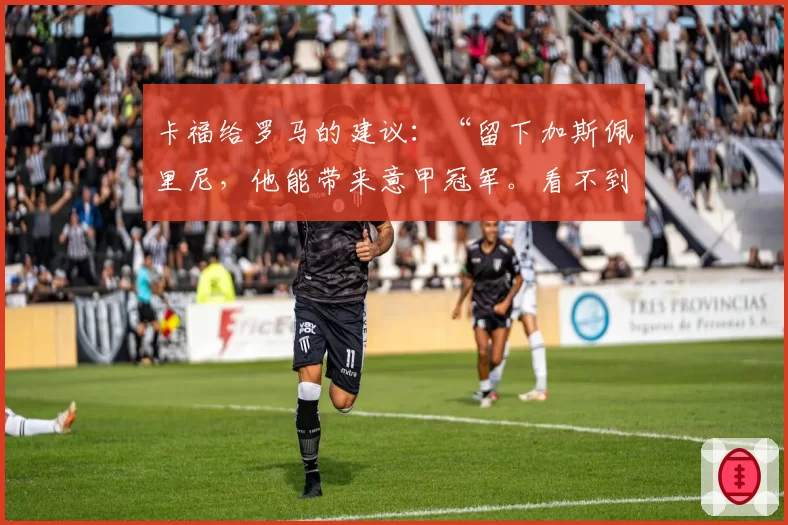 卡福给罗马的建议：“留下加斯佩里尼，他能带来意甲冠军。看不到意大利进世界杯太遗憾”