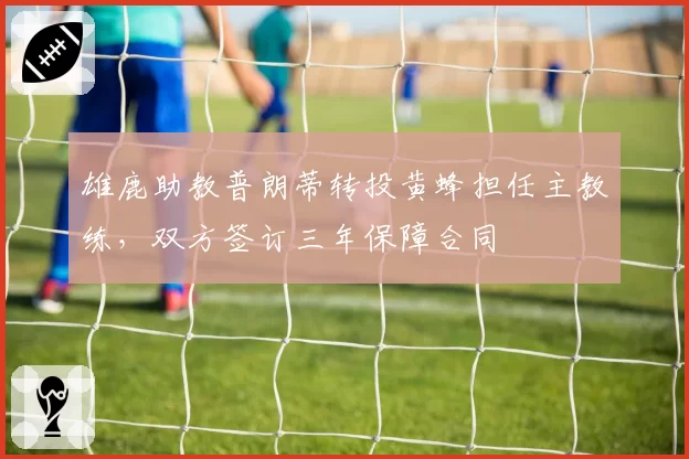 雄鹿助教普朗蒂转投黄蜂担任主教练，双方签订三年保障合同