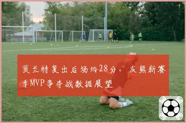 莫兰特复出后场均28分，灰熊新赛季MVP争夺战数据展望