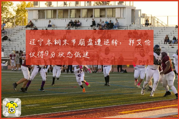 辽宁本钢末节崩盘遭逆转，郭艾伦仅得9分状态低迷