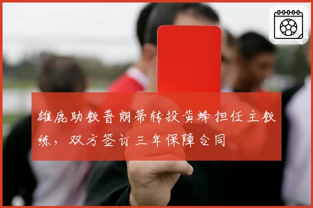 雄鹿助教普朗蒂转投黄蜂担任主教练，双方签订三年保障合同