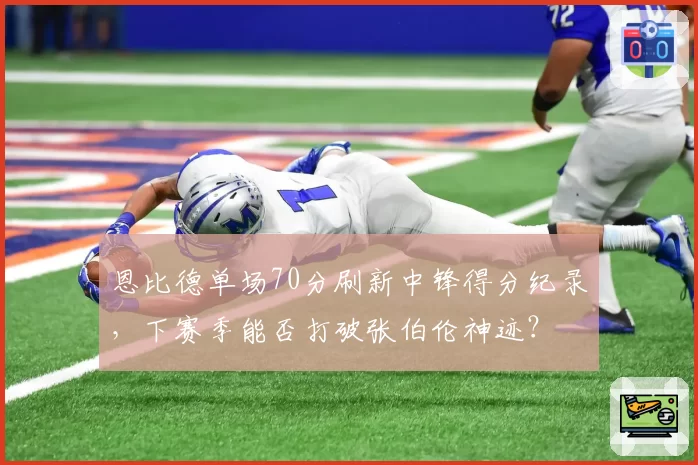 恩比德单场70分刷新中锋得分纪录，下赛季能否打破张伯伦神迹？