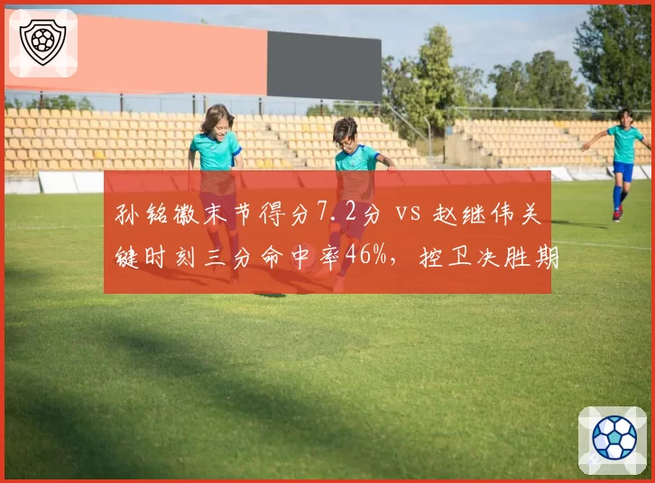 孙铭徽末节得分7.2分 vs 赵继伟关键时刻三分命中率46%，控卫决胜期表现谁更硬？