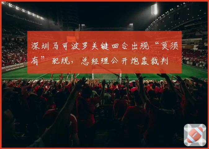 深圳马可波罗关键回合出现“莫须有”犯规，总经理公开炮轰裁判