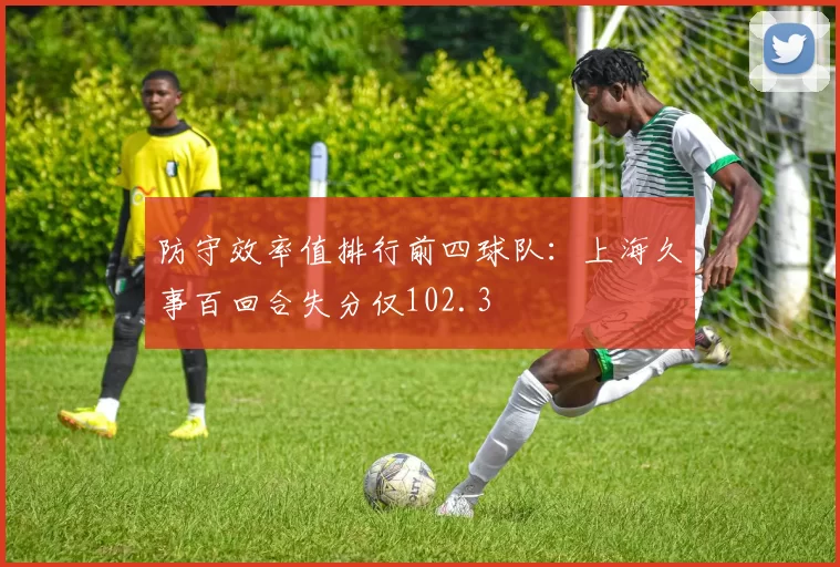 防守效率值排行前四球队：上海久事百回合失分仅102.3