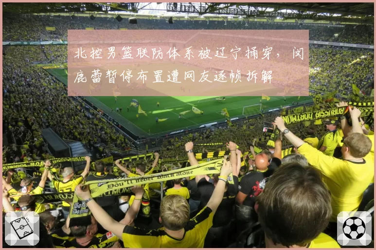北控男篮联防体系被辽宁捅穿，闵鹿蕾暂停布置遭网友逐帧拆解