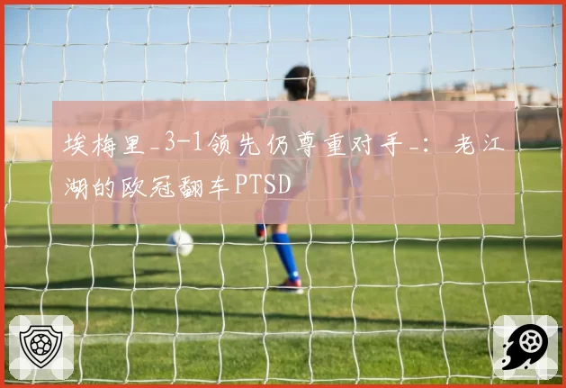 埃梅里_3-1领先仍尊重对手_：老江湖的欧冠翻车PTSD