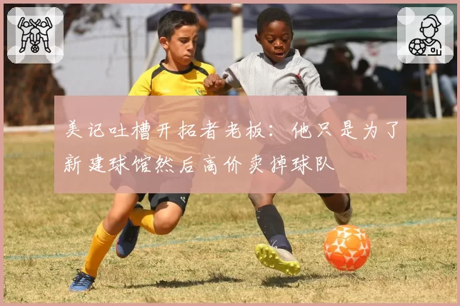 美记吐槽开拓者老板：他只是为了新建球馆然后高价卖掉球队