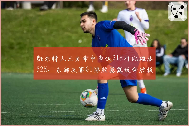 凯尔特人三分命中率仅31%对比雄鹿52%，东部决赛G1惨败暴露致命短板