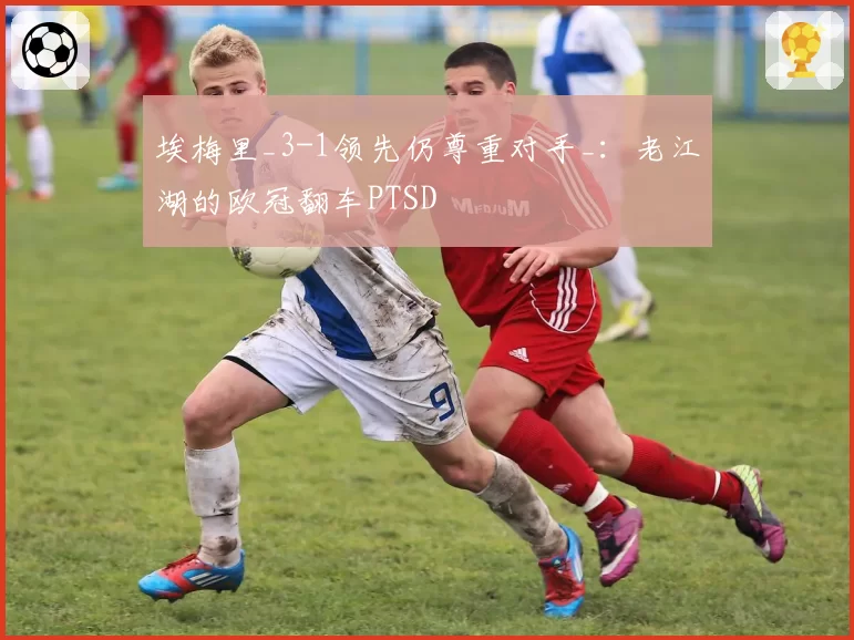 埃梅里_3-1领先仍尊重对手_：老江湖的欧冠翻车PTSD