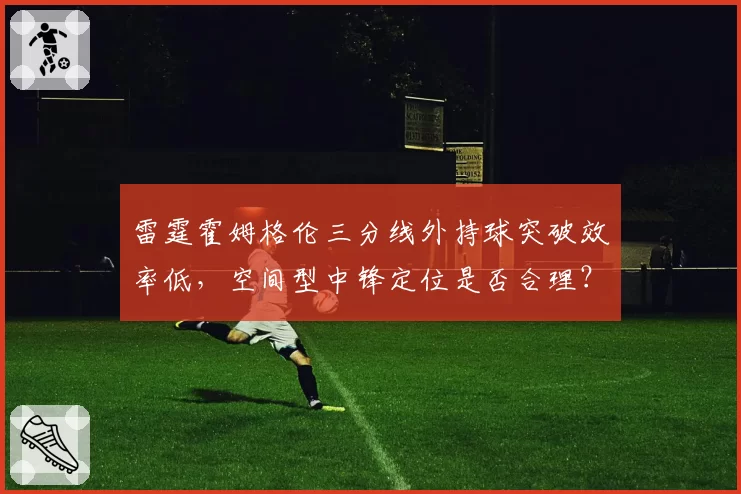 雷霆霍姆格伦三分线外持球突破效率低,空间型中锋定位是否合理?