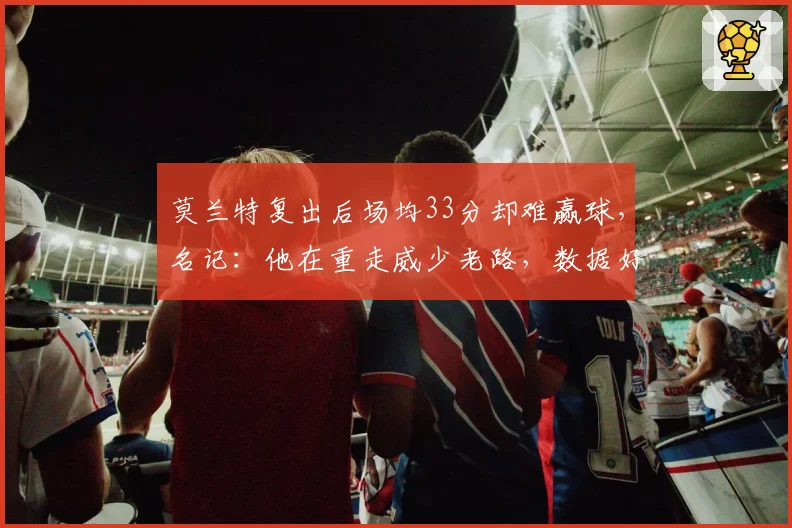 莫兰特复出后场均33分却难赢球，名记：他在重走威少老路，数据好看但伤害球队