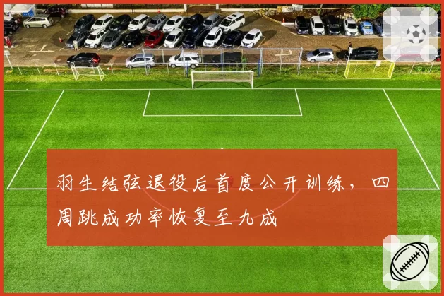 羽生结弦退役后首度公开训练，四周跳成功率恢复至九成