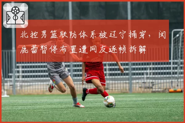 北控男篮联防体系被辽宁捅穿，闵鹿蕾暂停布置遭网友逐帧拆解