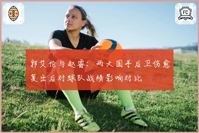 郭艾伦与赵睿:两大国手后卫伤愈复出后对球队战绩影响对比