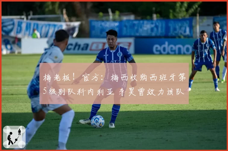 梅老板!官方:梅西收购西班牙第5级别队科内利亚 李昊曾效力该队