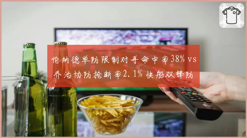 伦纳德单防限制对手命中率38% vs 乔治协防抢断率2.1% 快船双锋防守分工